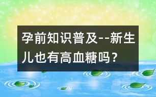 孕前知識(shí)普及--新生兒也有高血糖嗎？
