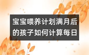 寶寶喂養(yǎng)計劃：滿月后的孩子如何計算每日牛奶攝入量？