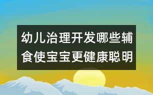 幼兒治理開發(fā)：哪些輔食使寶寶更健康聰明？