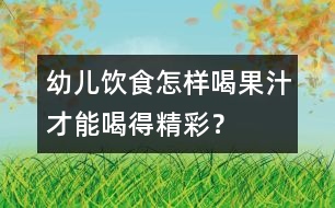 幼兒飲食：怎樣喝果汁才能喝得精彩？