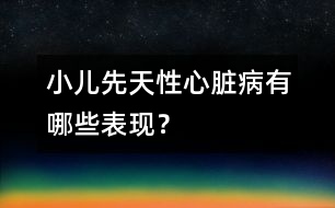小兒先天性心臟病有哪些表現(xiàn)？