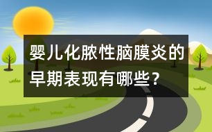 嬰兒化膿性腦膜炎的早期表現(xiàn)有哪些？