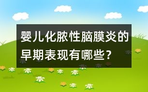 嬰兒化膿性腦膜炎的早期表現(xiàn)有哪些？