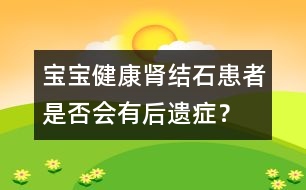 寶寶健康：腎結(jié)石患者是否會(huì)有后遺癥？