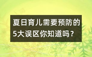 夏日育兒需要預防的5大誤區(qū)你知道嗎？