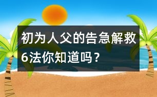 初為人父的告急解救6法你知道嗎？