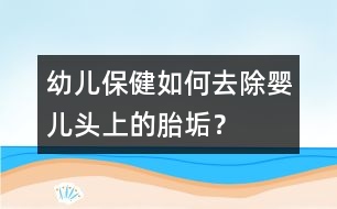 幼兒保?。喝绾稳コ龐雰侯^上的胎垢？