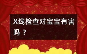 X線檢查對(duì)寶寶有害嗎 ？