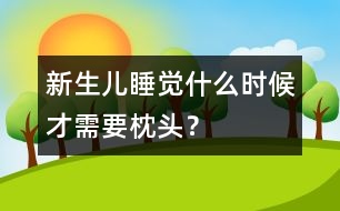 新生兒睡覺(jué)什么時(shí)候才需要枕頭？