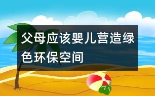 父母應(yīng)該嬰兒營造綠色環(huán)?？臻g