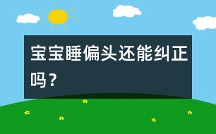 寶寶睡偏頭還能糾正嗎？