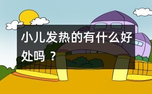 小兒發(fā)熱的有什么好處嗎 ？