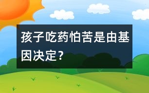 孩子吃藥怕苦是由基因決定？