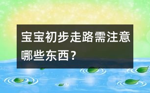 寶寶初步走路需注意哪些東西？