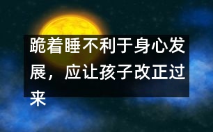 跪著睡不利于身心發(fā)展，應(yīng)讓孩子改正過(guò)來(lái)