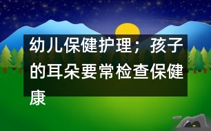 幼兒保健護(hù)理；孩子的耳朵要常檢查保健康