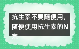抗生素不要隨便用，隨便使用抗生素的N宗罪