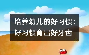 培養(yǎng)幼兒的好習(xí)慣；好習(xí)慣育出好牙齒