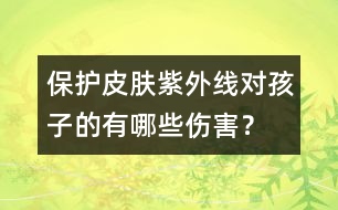保護(hù)皮膚：紫外線對孩子的有哪些傷害？