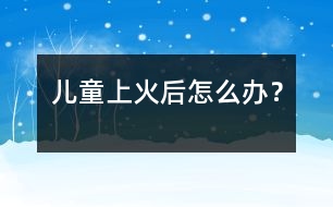 兒童上火后怎么辦？