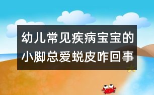 幼兒常見(jiàn)疾?。簩殞毜男∧_總愛(ài)蛻皮咋回事？