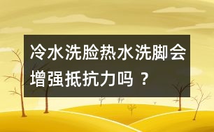 冷水洗臉熱水洗腳會增強(qiáng)抵抗力嗎 ？