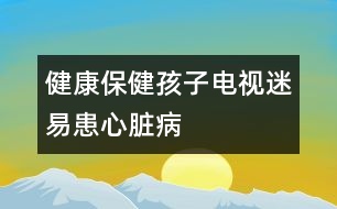 健康保?。汉⒆与娨暶砸谆夹呐K病