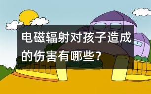 電磁輻射對孩子造成的傷害有哪些？