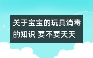 關(guān)于寶寶的玩具消毒的知識 要不要天天消毒？