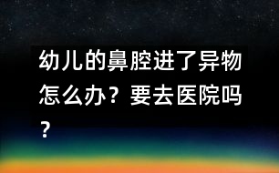 幼兒的鼻腔進(jìn)了異物怎么辦？要去醫(yī)院嗎？