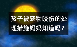孩子被寵物咬傷的處理措施媽媽知道嗎？