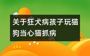 關于狂犬病:孩子玩貓狗當心貓抓病
