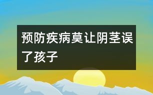 預(yù)防疾?。耗岅幥o誤了孩子