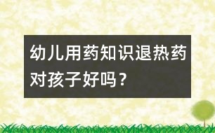 幼兒用藥知識(shí)：退熱藥對(duì)孩子好嗎？