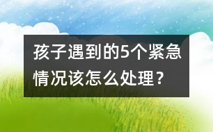 孩子遇到的5個(gè)緊急情況該怎么處理？