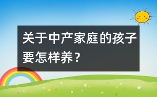 關于中產家庭的孩子要怎樣養(yǎng)？