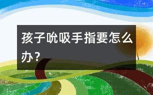 孩子吮吸手指要怎么辦？