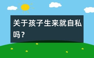 關(guān)于孩子生來(lái)就自私嗎？