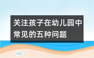 關(guān)注孩子在幼兒園中常見(jiàn)的五種問(wèn)題