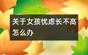 關(guān)于女孩憂慮長(zhǎng)不高怎么辦
