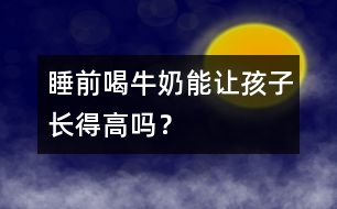 睡前喝牛奶能讓孩子長(zhǎng)得高嗎？