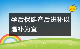 孕后保?。寒a(chǎn)后進(jìn)補(bǔ)以“溫補(bǔ)”為宜