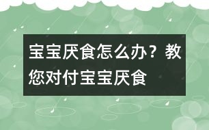 寶寶厭食怎么辦？教您對付寶寶厭食
