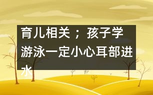 育兒相關(guān) ；孩子學(xué)游泳一定小心耳部進(jìn)水