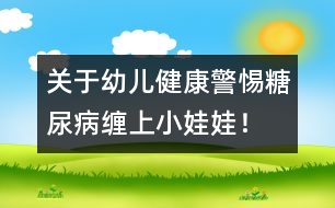 關(guān)于幼兒健康：警惕糖尿病纏上小娃娃！