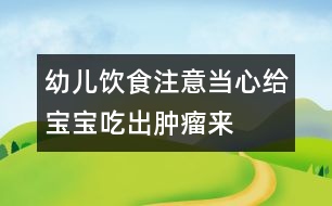 幼兒飲食注意：當心給寶寶吃出腫瘤來