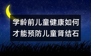 學(xué)齡前兒童健康：如何才能預(yù)防兒童腎結(jié)石？