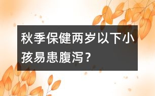 秋季保?。簝蓺q以下小孩易患腹瀉？