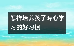 怎樣培養(yǎng)孩子專心學習的好習慣
