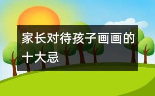 家長(zhǎng)對(duì)待孩子畫畫的十大忌